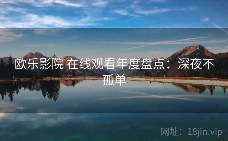 欧乐影院 在线观看年度盘点：深夜不孤单