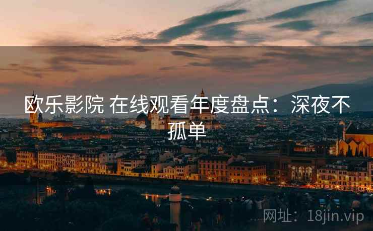 欧乐影院 在线观看年度盘点：深夜不孤单