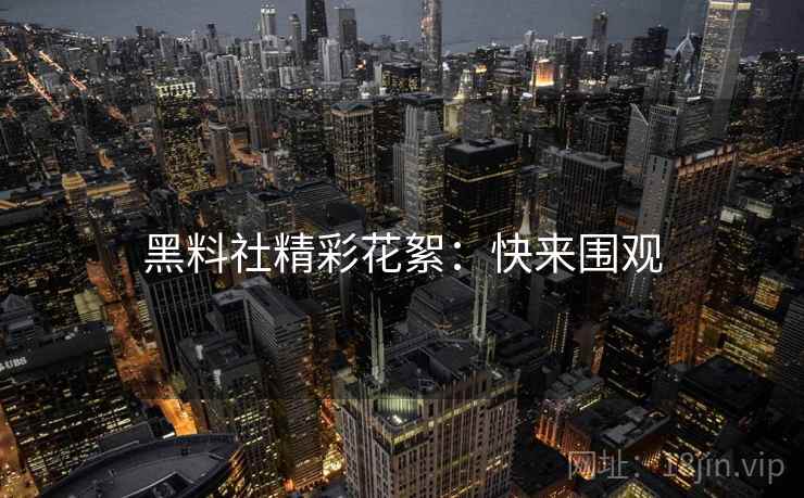 黑料社精彩花絮：快来围观