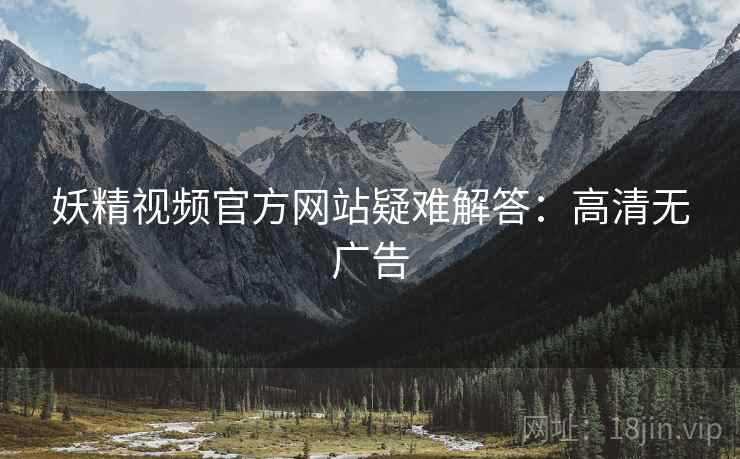 妖精视频官方网站疑难解答：高清无广告