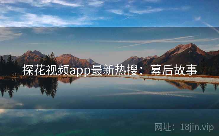 探花视频app最新热搜：幕后故事