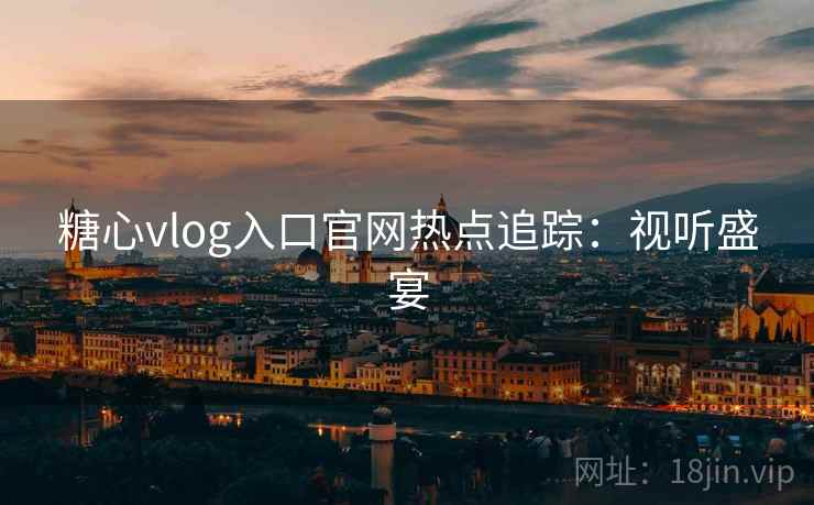糖心vlog入口官网热点追踪：视听盛宴