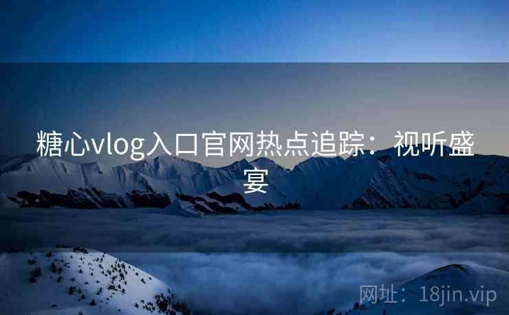 糖心vlog入口官网热点追踪:视听盛宴 糖心vlog入口官网热点追踪:视听盛宴