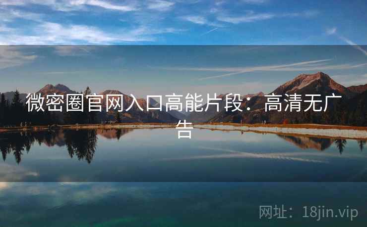 微密圈官网入口高能片段：高清无广告