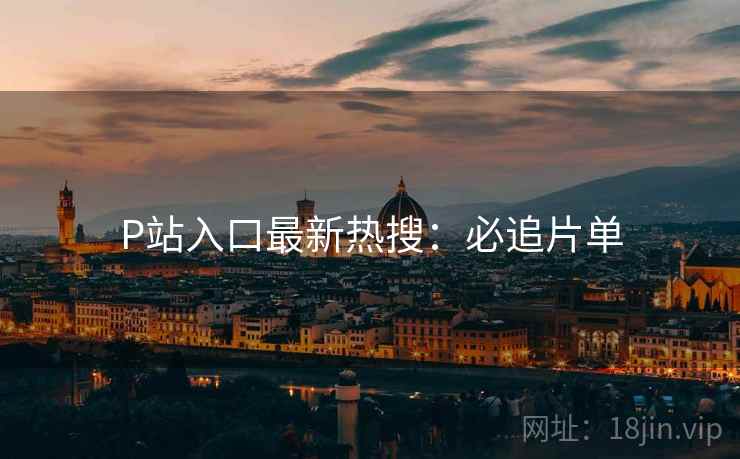 P站入口最新热搜：必追片单