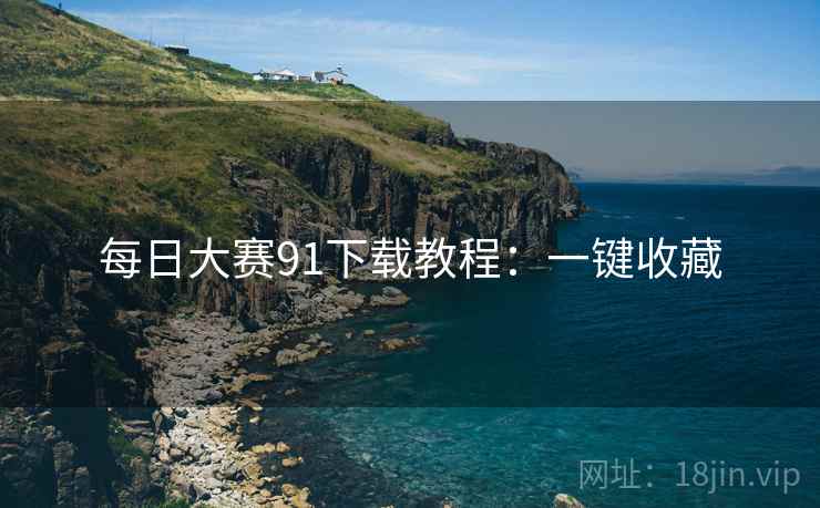 每日大赛91下载教程：一键收藏