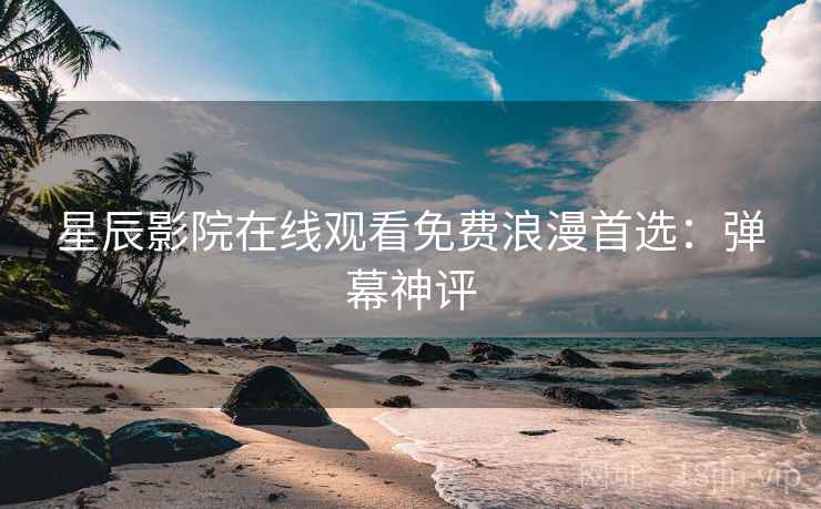 星辰影院在线观看免费浪漫首选：弹幕神评