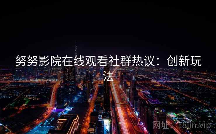 努努影院在线观看社群热议：创新玩法