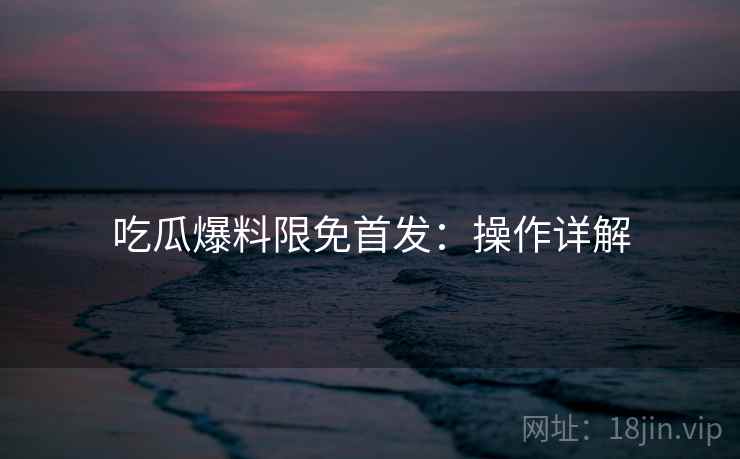 吃瓜爆料限免首发：操作详解