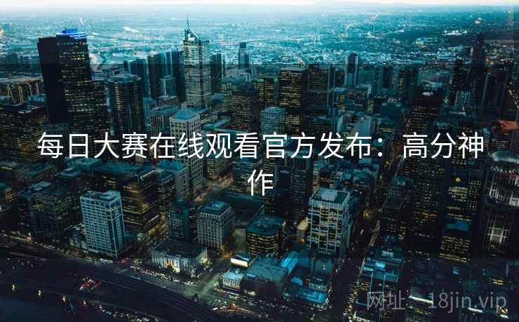 每日大赛在线观看官方发布：高分神作