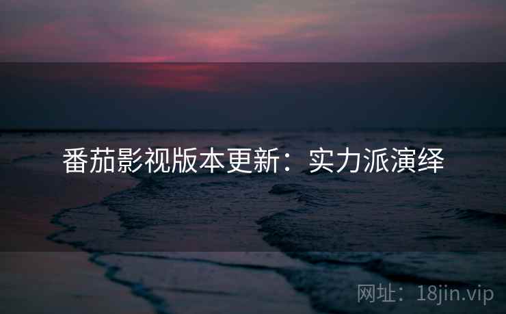 番茄影视版本更新：实力派演绎