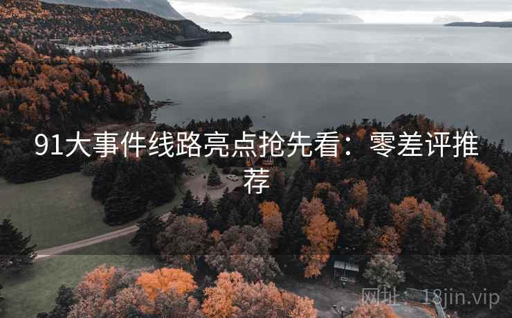 91大事件线路亮点抢先看：零差评推荐