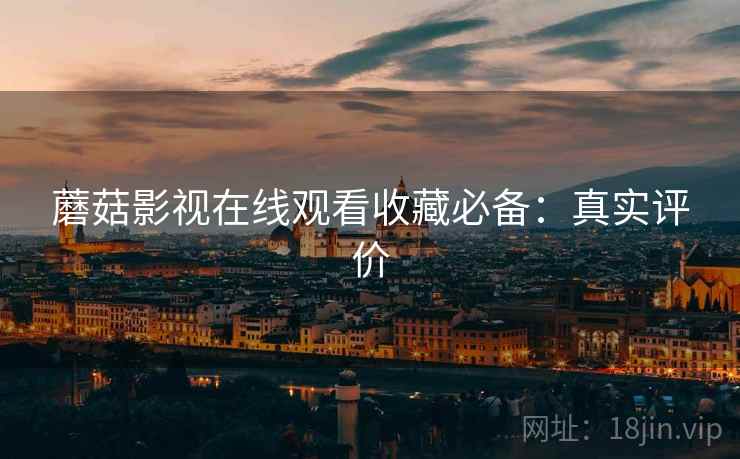 蘑菇影视在线观看收藏必备：真实评价