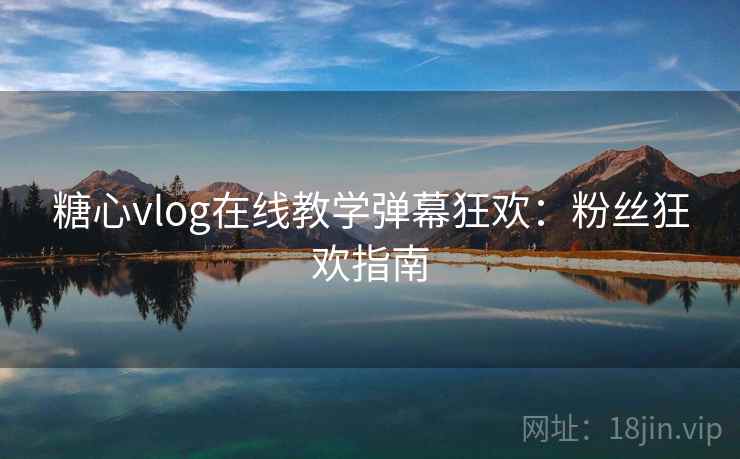 糖心vlog在线教学弹幕狂欢：粉丝狂欢指南