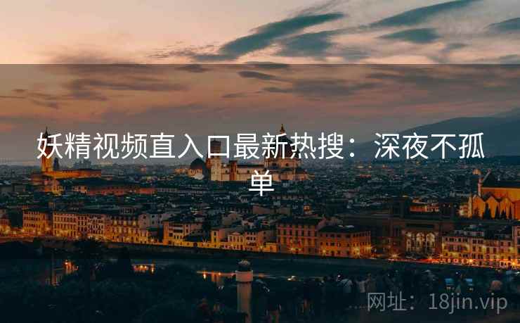 妖精视频直入口最新热搜:深夜不孤单 妖精视频直入口最新热搜:深夜不孤单